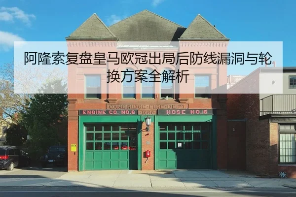 阿隆索复盘皇马欧冠出局后防线漏洞与轮换方案全解析